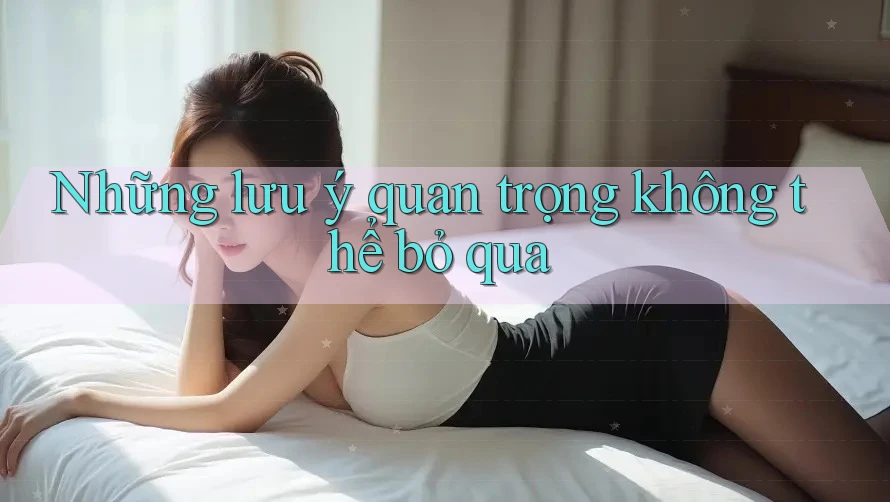 Những Lưu Ý Quan Trọng Không Thể Bỏ Qua