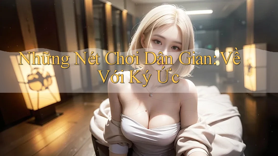 Những Nét Chơi Dân Gian: Về Với Ký Ức
