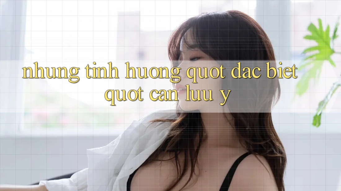 Những Tình Huống " Đặc Biệt" Cần Lưu Ý
