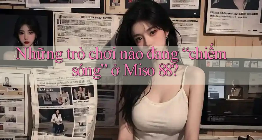 Những trò chơi nào đang “chiếm sóng” ở Miso 88?