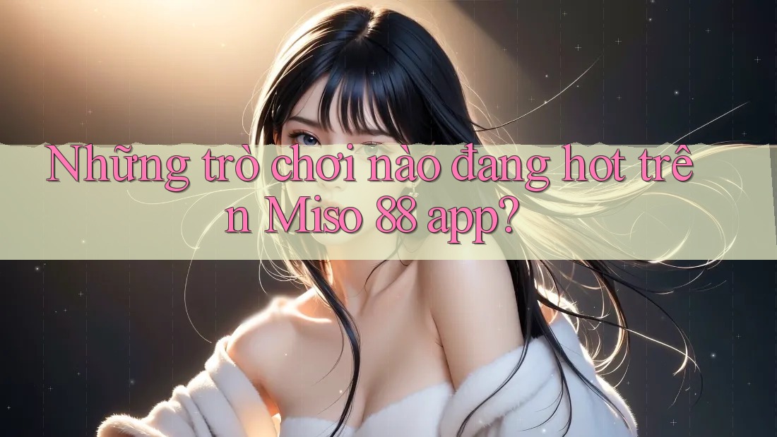 Những trò chơi nào đang hot trên Miso 88 app?