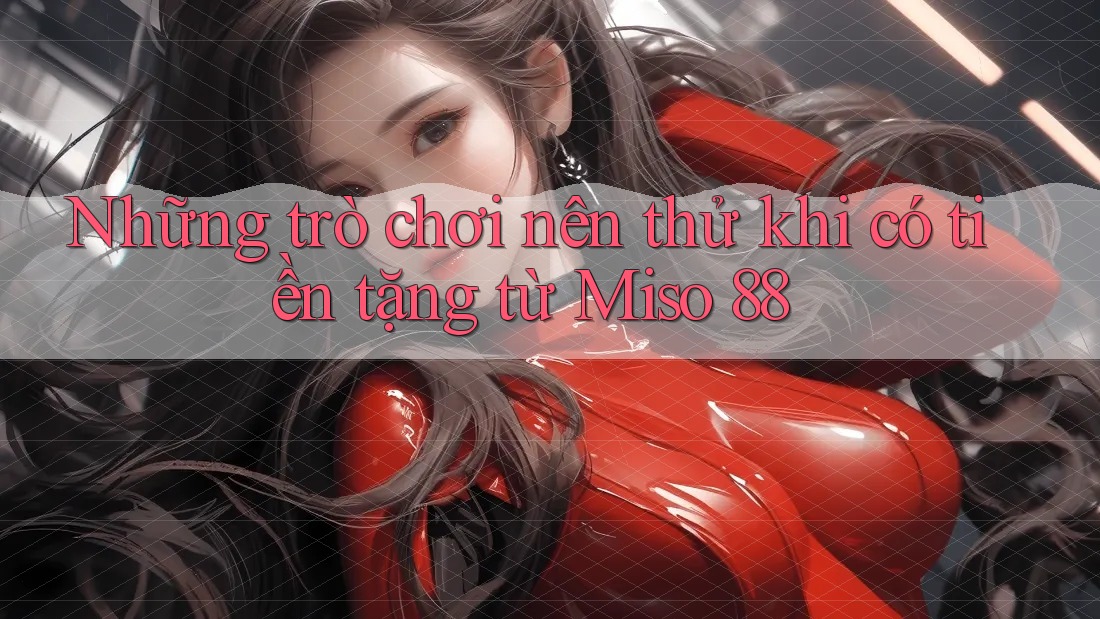 Những trò chơi nên thử khi có tiền tặng từ Miso 88