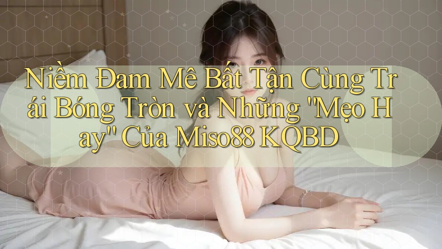 Niềm Đam Mê Bất Tận Cùng Trái Bóng Tròn và Những “Mẹo Hay” Của Miso88 KQBD