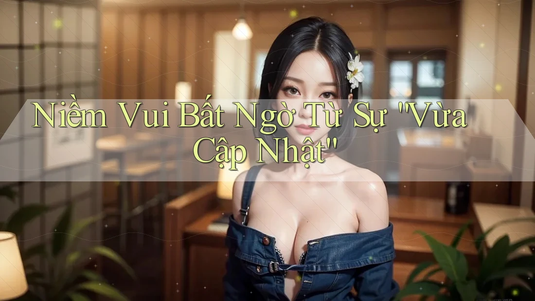 Niềm Vui Bất Ngờ Từ Sự “Vừa Cập Nhật”
