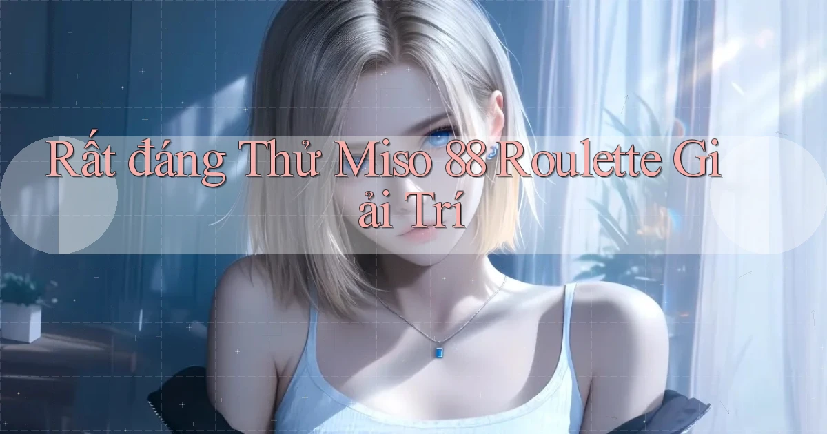 rất đáng thử miso 88 roulette giải trí