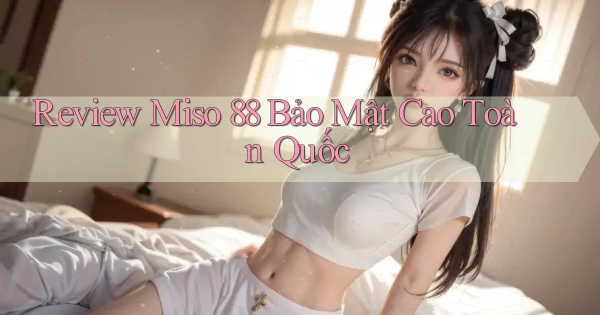 review miso 88 bảo mật cao toàn quốc