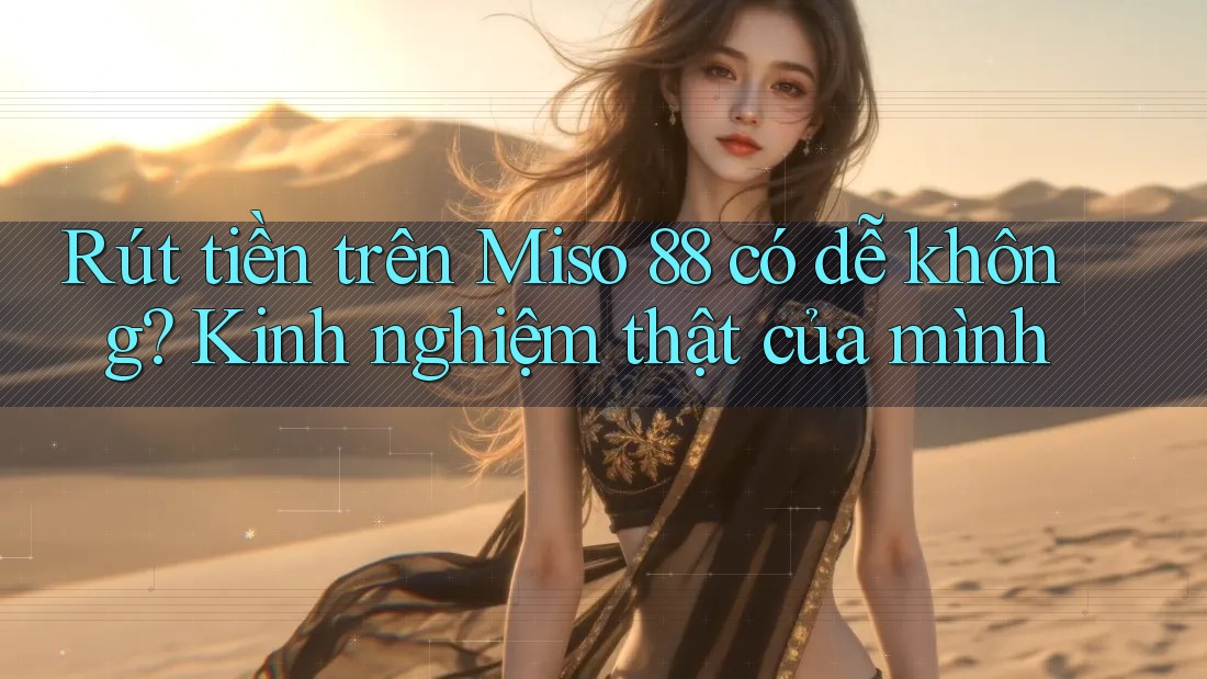 Rút tiền trên Miso 88 có dễ không? Kinh nghiệm thật của mình