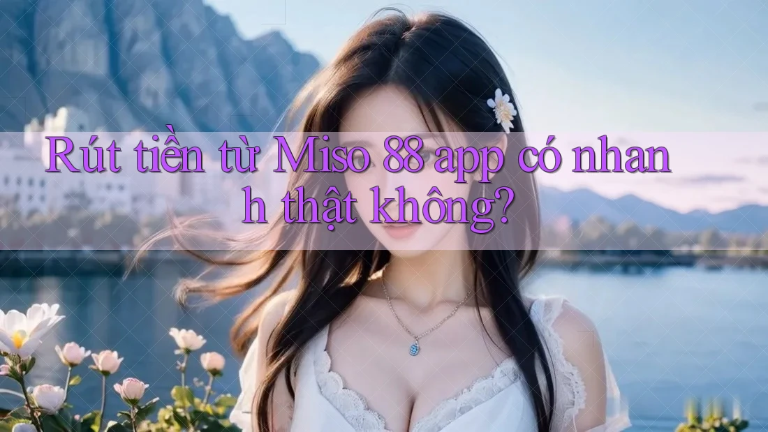 Rút tiền từ Miso 88 app có nhanh thật không?
