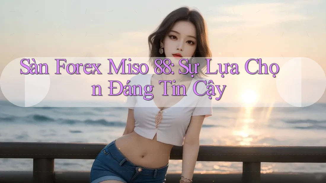 Sàn Forex Miso 88: Sự Lựa Chọn Đáng Tin Cậy