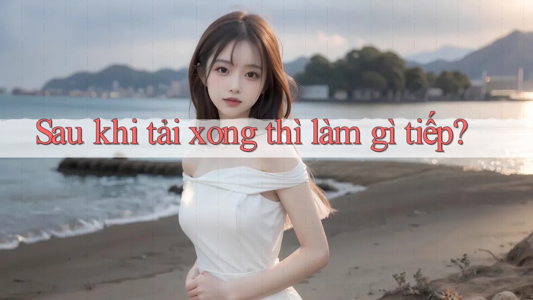 Sau khi tải xong thì làm gì tiếp?