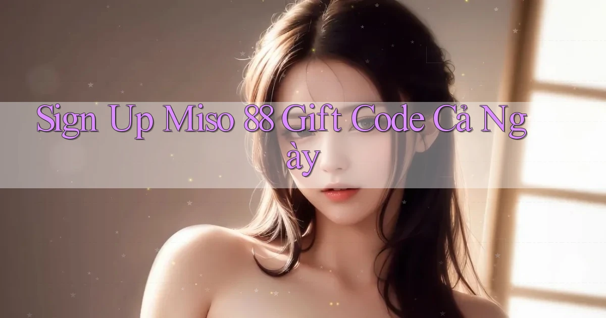 sign up miso 88 gift code cả ngày