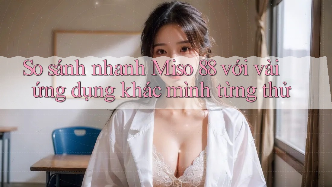 So sánh nhanh Miso 88 với vài ứng dụng khác mình từng thử