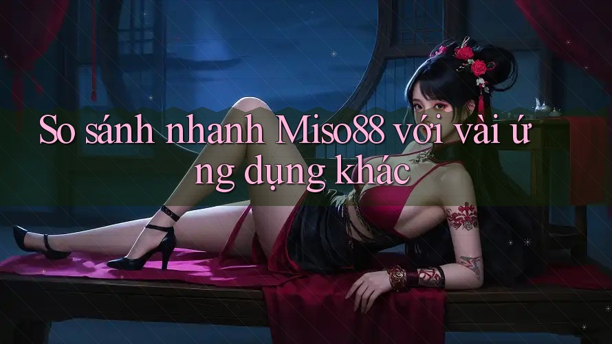 So sánh nhanh Miso88 với vài ứng dụng khác