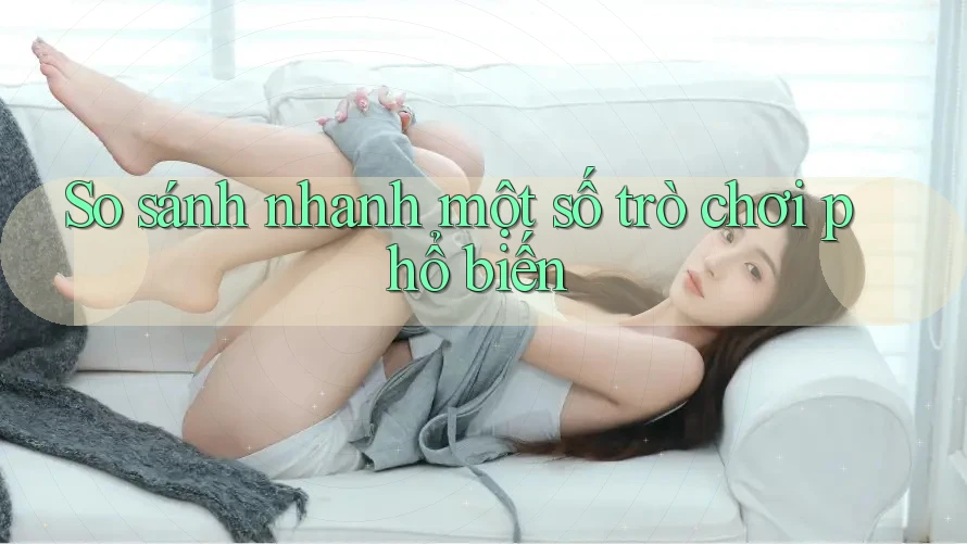 So sánh nhanh một số trò chơi phổ biến
