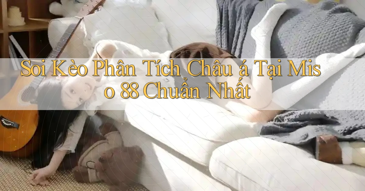 soi kèo phân tích châu á tại miso 88 chuẩn nhất
