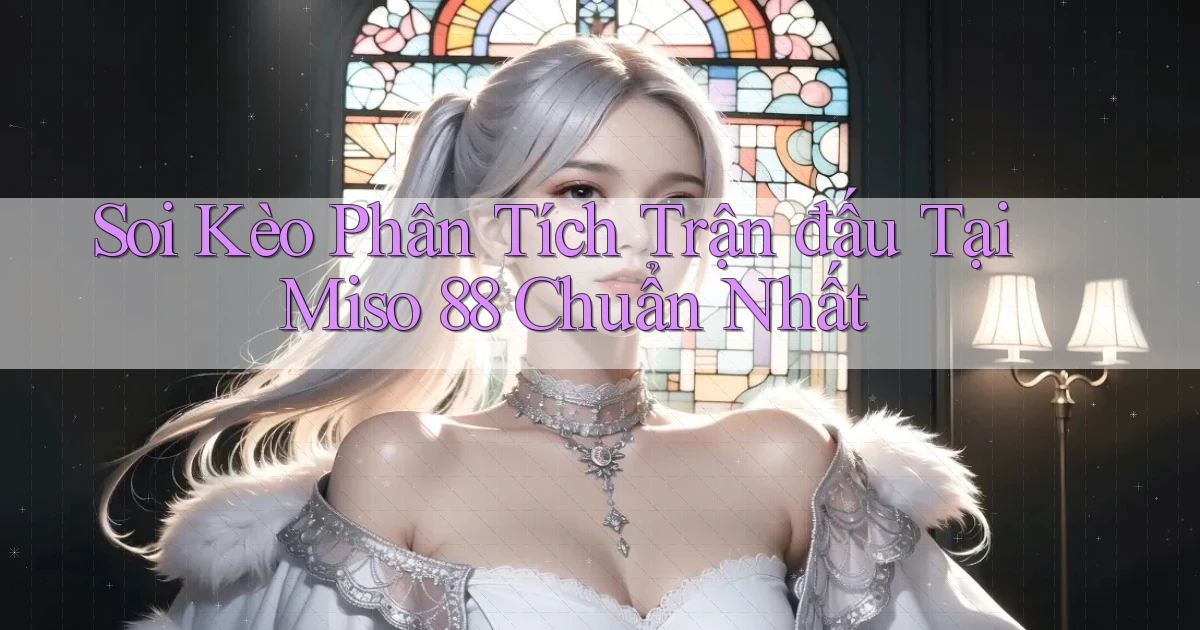 soi kèo phân tích trận đấu tại miso 88 chuẩn nhất