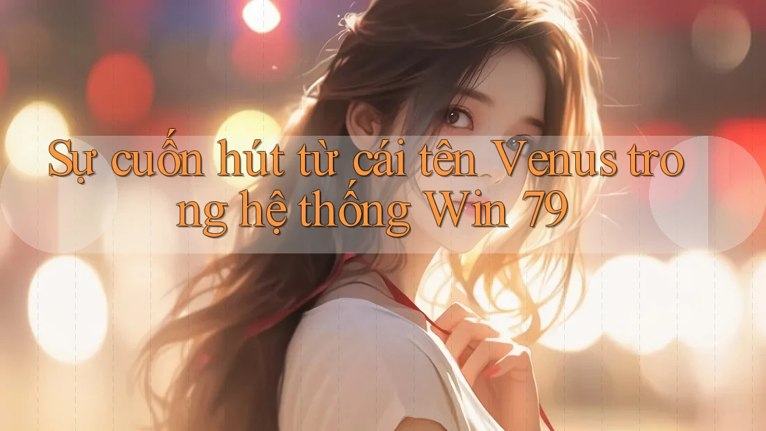 Sự cuốn hút từ cái tên Venus trong hệ thống Win 79