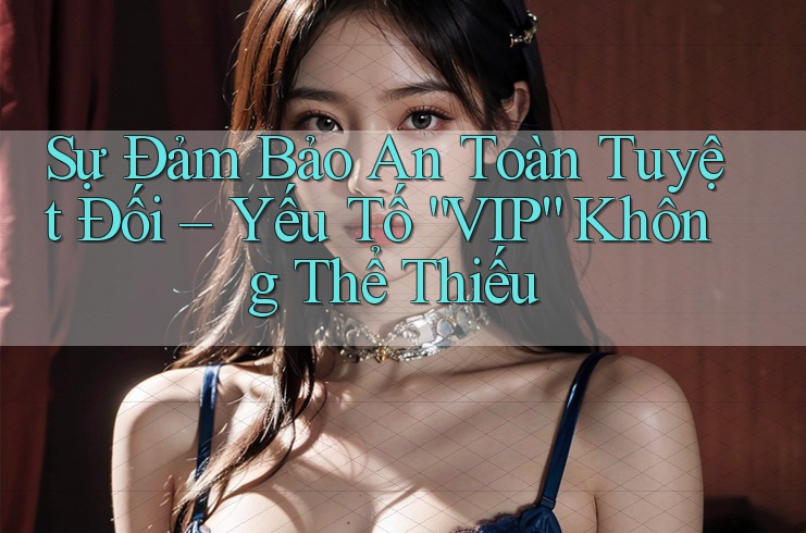 Sự Đảm Bảo An Toàn Tuyệt Đối – Yếu Tố “VIP” Không Thể Thiếu