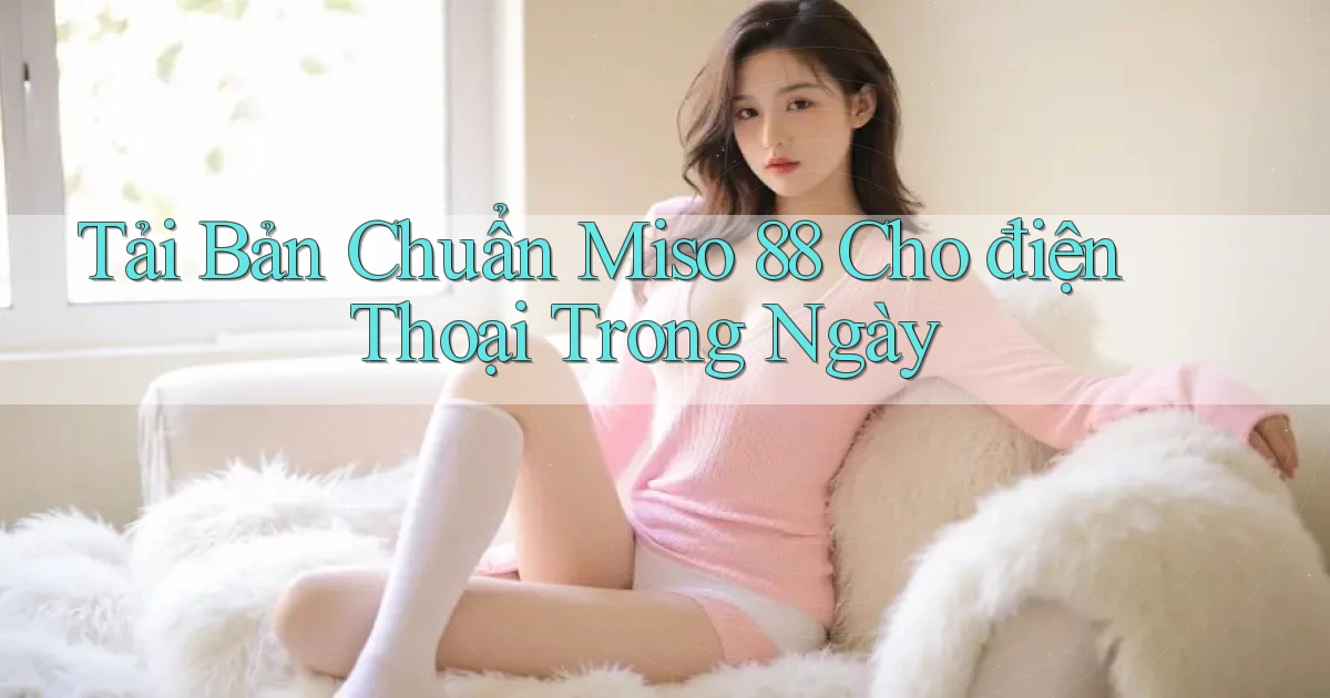 tải bản chuẩn miso 88 cho điện thoại trong ngày