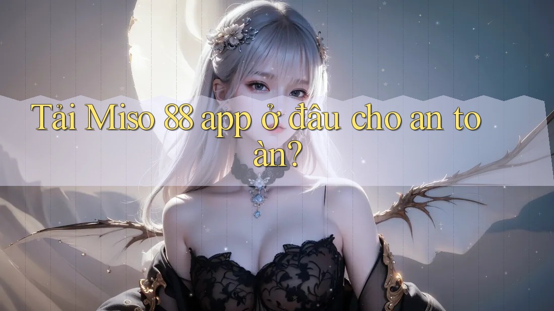 Tải Miso 88 app ở đâu cho an toàn?