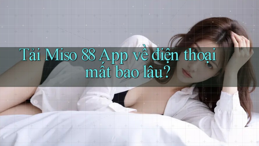 Tải Miso 88 App về điện thoại mất bao lâu?