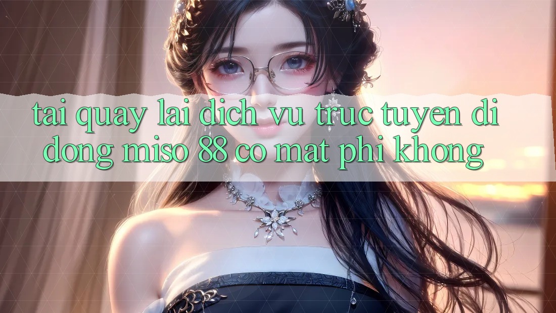 Tải quay lại dịch vụ trực tuyến di động Miso 88 có mất phí không?