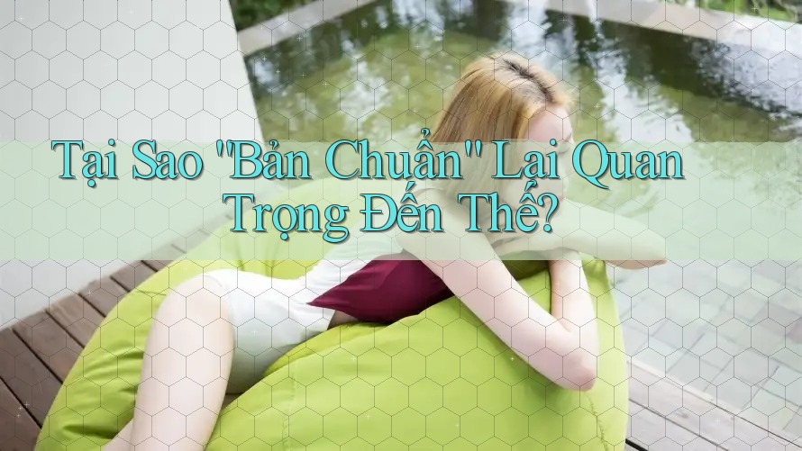 Tại Sao “Bản Chuẩn” Lại Quan Trọng Đến Thế?