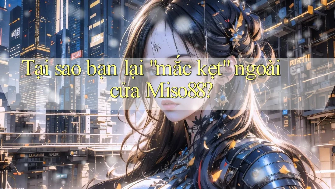 Tại sao bạn lại “mắc kẹt” ngoài cửa Miso88?