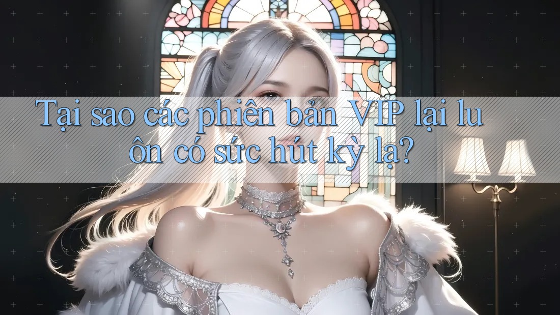 Tại sao các phiên bản VIP lại luôn có sức hút kỳ lạ?