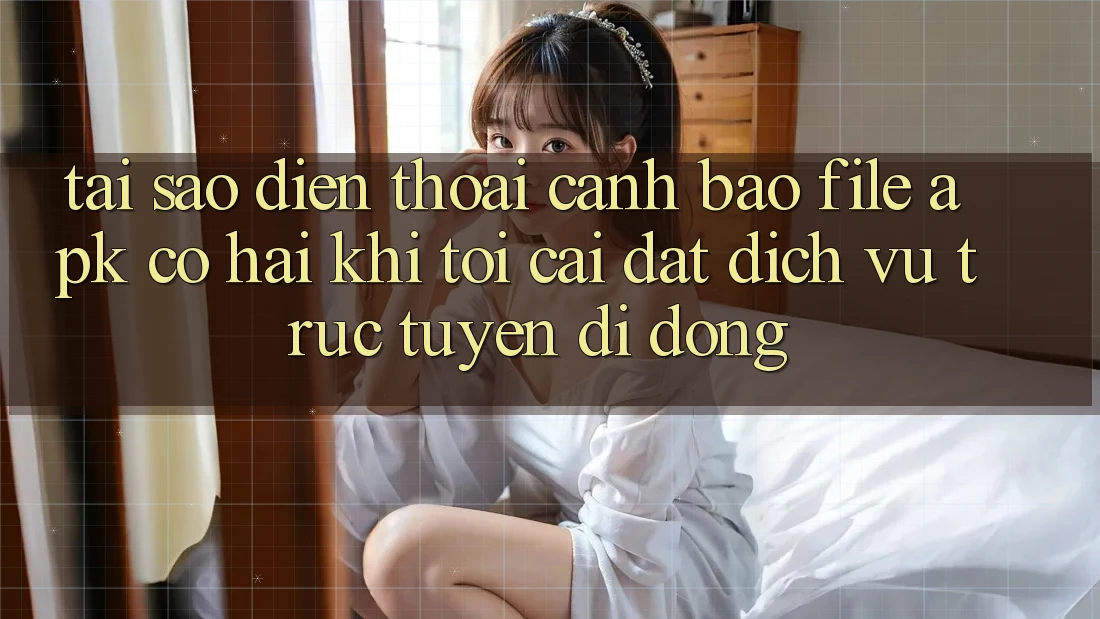Tại sao điện thoại cảnh báo file APK có hại khi tôi cài đặt dịch vụ trực tuyến di động?