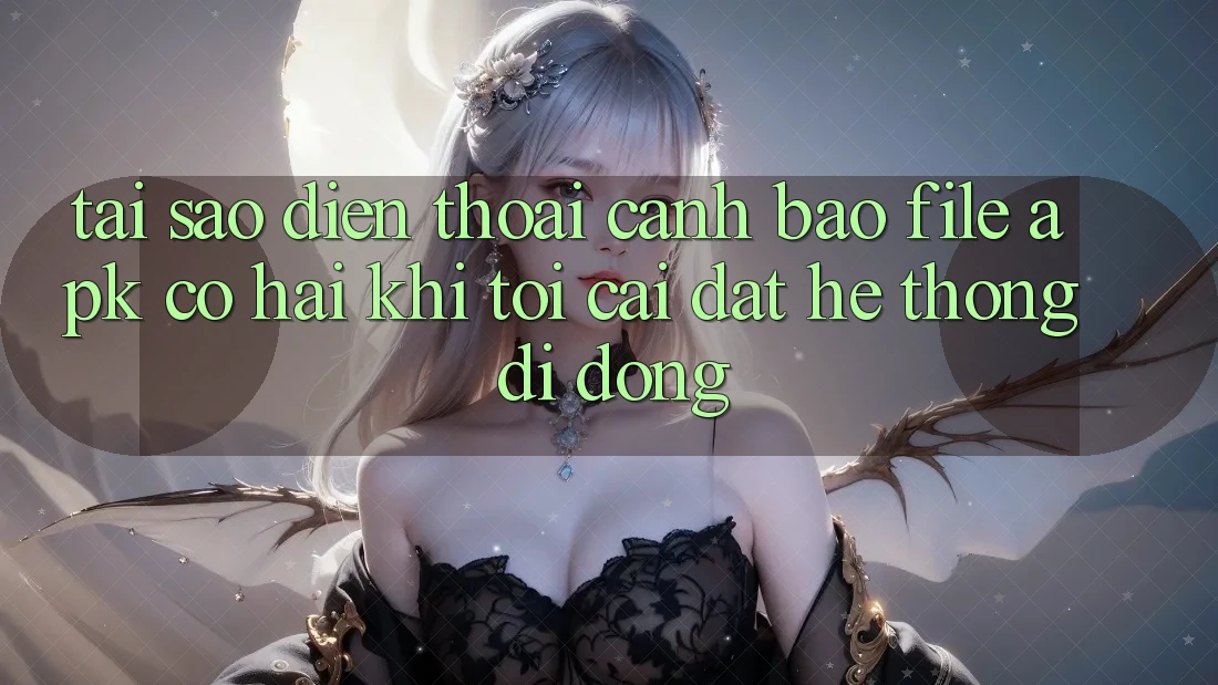Tại sao điện thoại cảnh báo file APK có hại khi tôi cài đặt hệ thống di động?