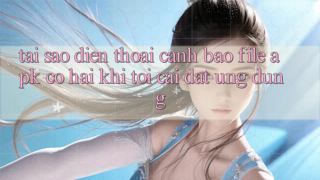 Tại sao điện thoại cảnh báo file APK có hại khi tôi cài đặt ứng dụng?