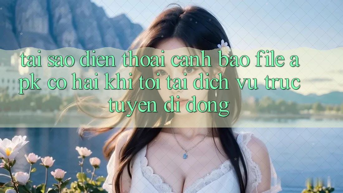 Tại sao điện thoại cảnh báo file APK có hại khi tôi tải dịch vụ trực tuyến di động?