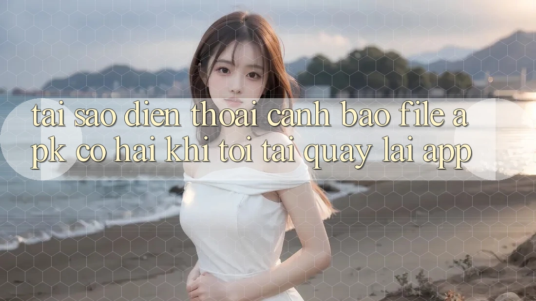 Tại sao điện thoại cảnh báo file APK có hại khi tôi tải quay lại app?