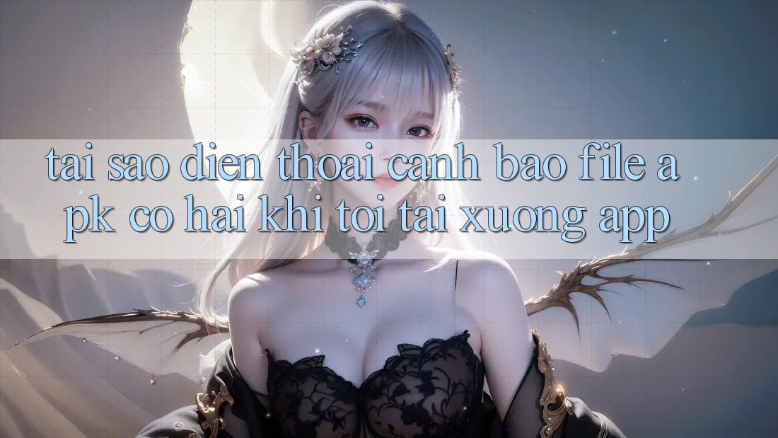 Tại sao điện thoại cảnh báo file APK có hại khi tôi tải xuống app?