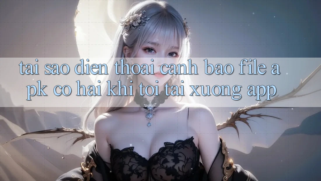 Tại sao điện thoại cảnh báo file APK có hại khi tôi tải xuống app?