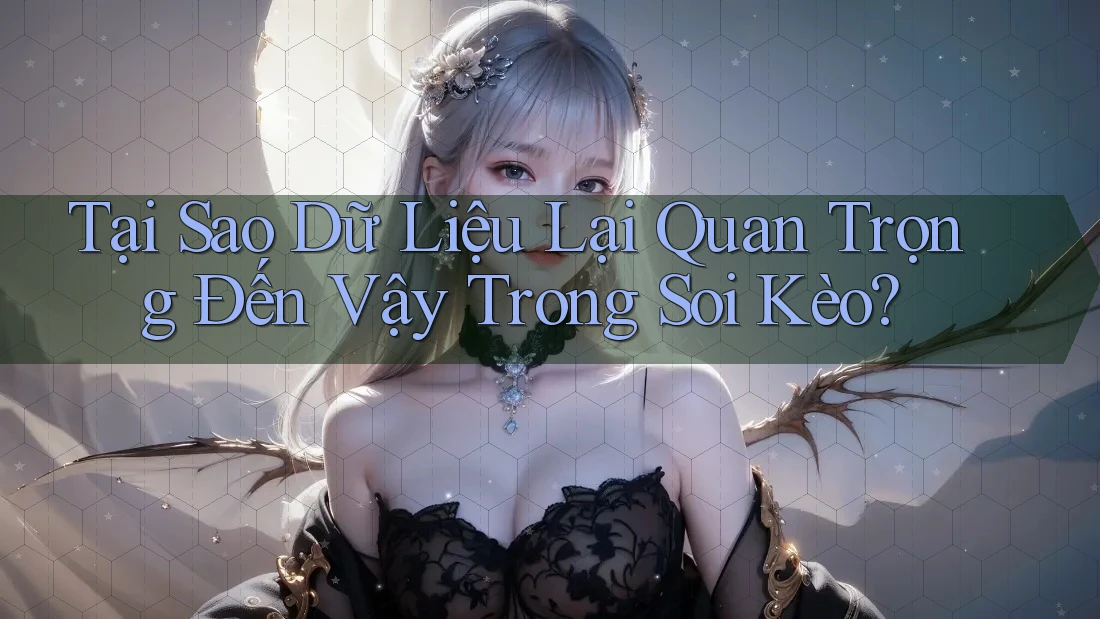 Tại Sao Dữ Liệu Lại Quan Trọng Đến Vậy Trong Soi Kèo?