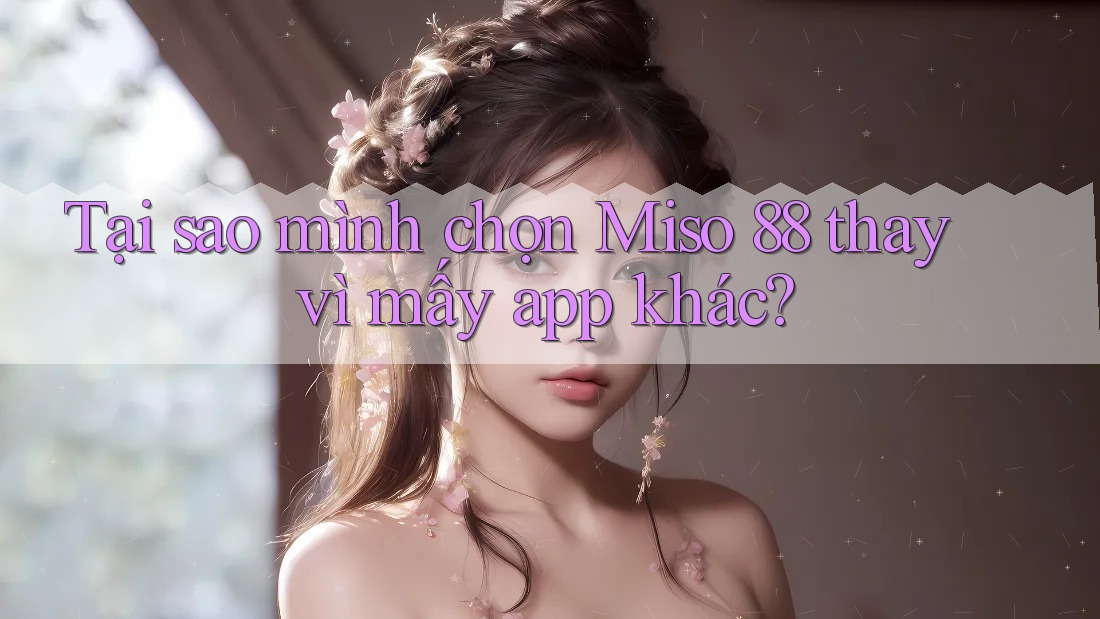 Tại sao mình chọn Miso 88 thay vì mấy app khác?