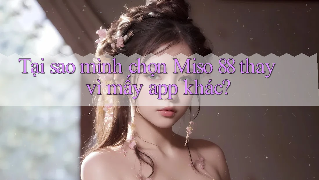 Tại sao mình chọn Miso 88 thay vì mấy app khác?