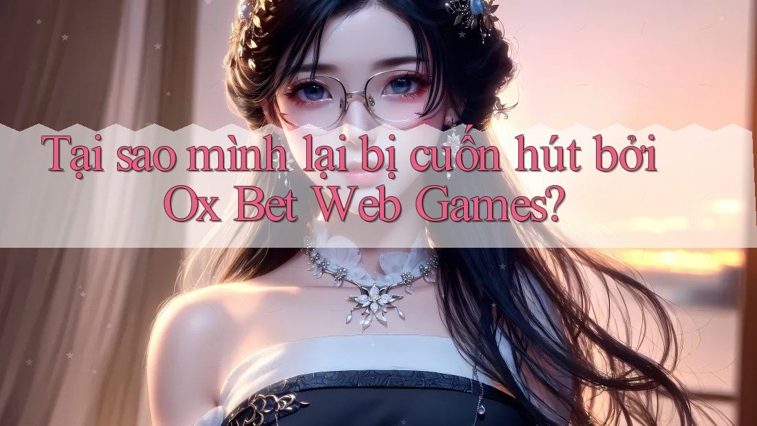 Tại sao mình lại bị cuốn hút bởi Ox Bet Web Games?