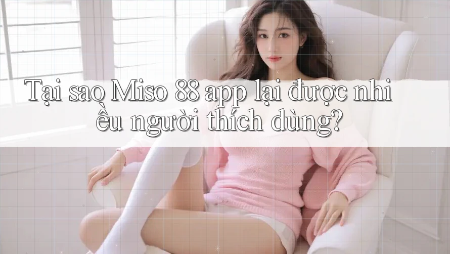 Tại sao Miso 88 app lại được nhiều người thích dùng?