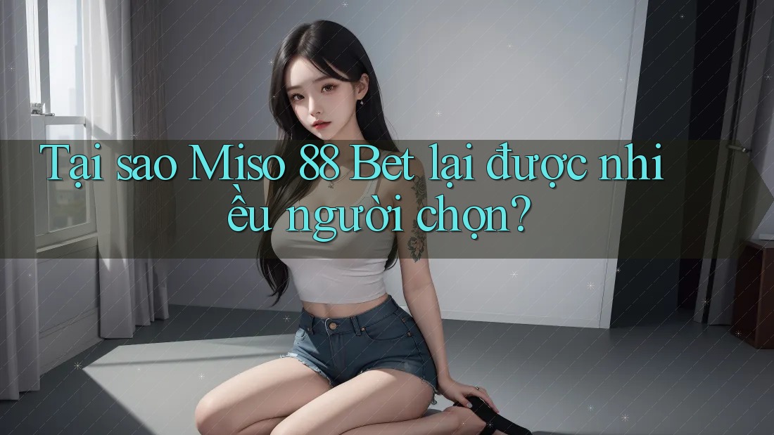 Tại sao Miso 88 Bet lại được nhiều người chọn?