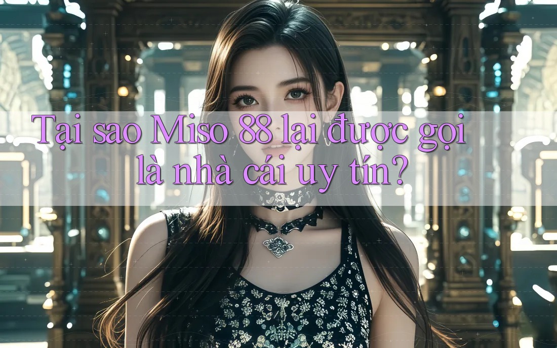 Tại sao Miso 88 lại được gọi là nhà cái uy tín?