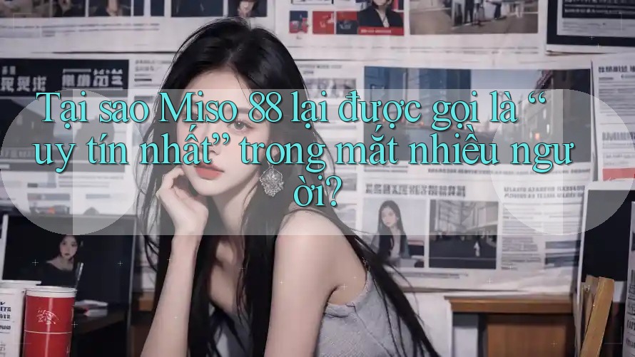 Tại sao Miso 88 lại được gọi là “uy tín nhất” trong mắt nhiều người?