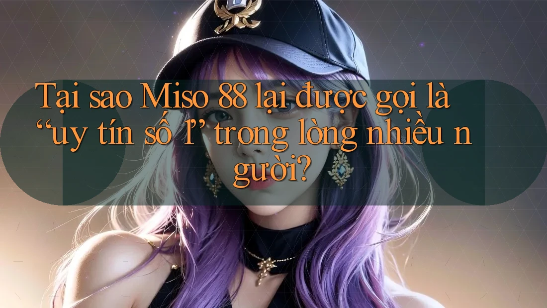 Tại sao Miso 88 lại được gọi là “uy tín số 1” trong lòng nhiều người?