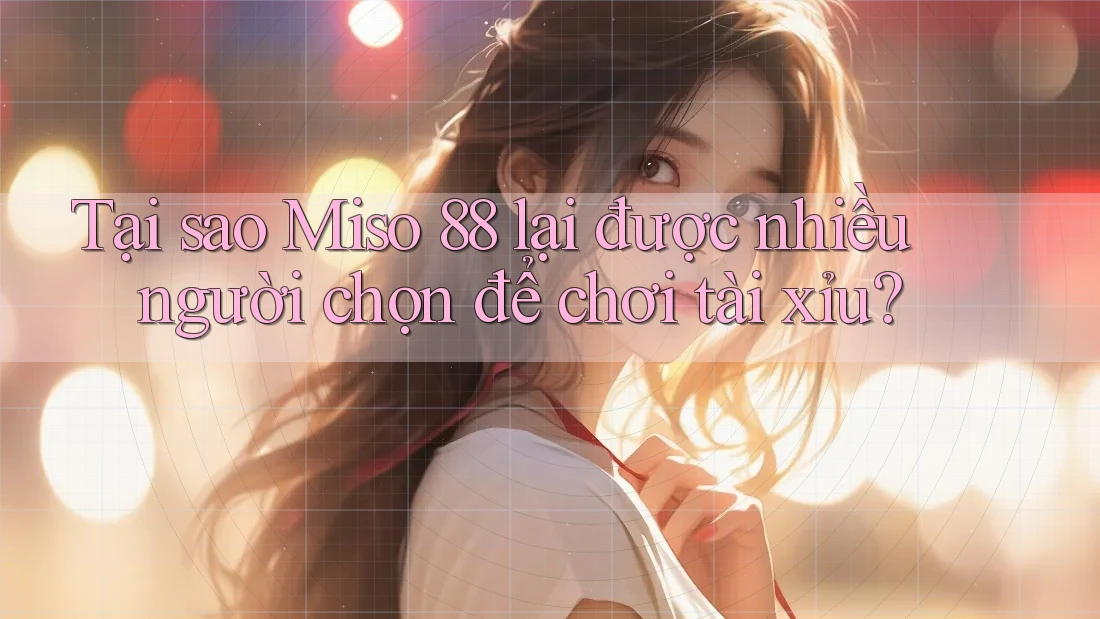 Tại sao Miso 88 lại được nhiều người chọn để chơi tài xỉu?
