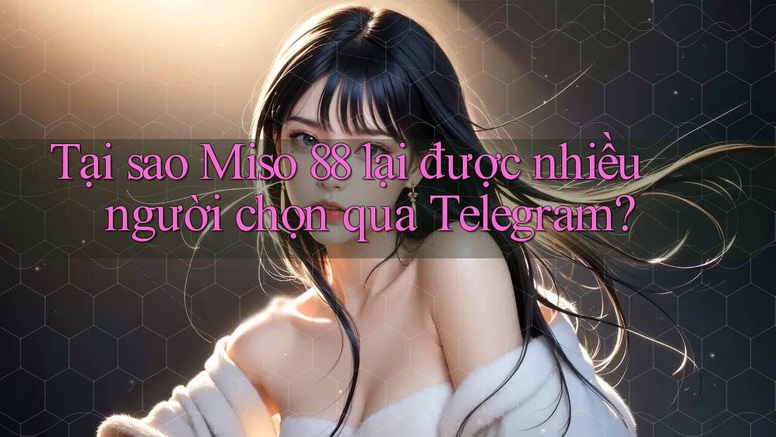 Tại sao Miso 88 lại được nhiều người chọn qua Telegram?