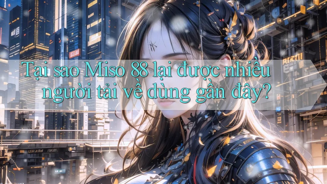 Tại sao Miso 88 lại được nhiều người tải về dùng gần đây?