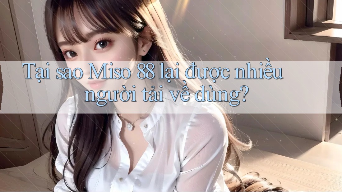 Tại sao Miso 88 lại được nhiều người tải về dùng?