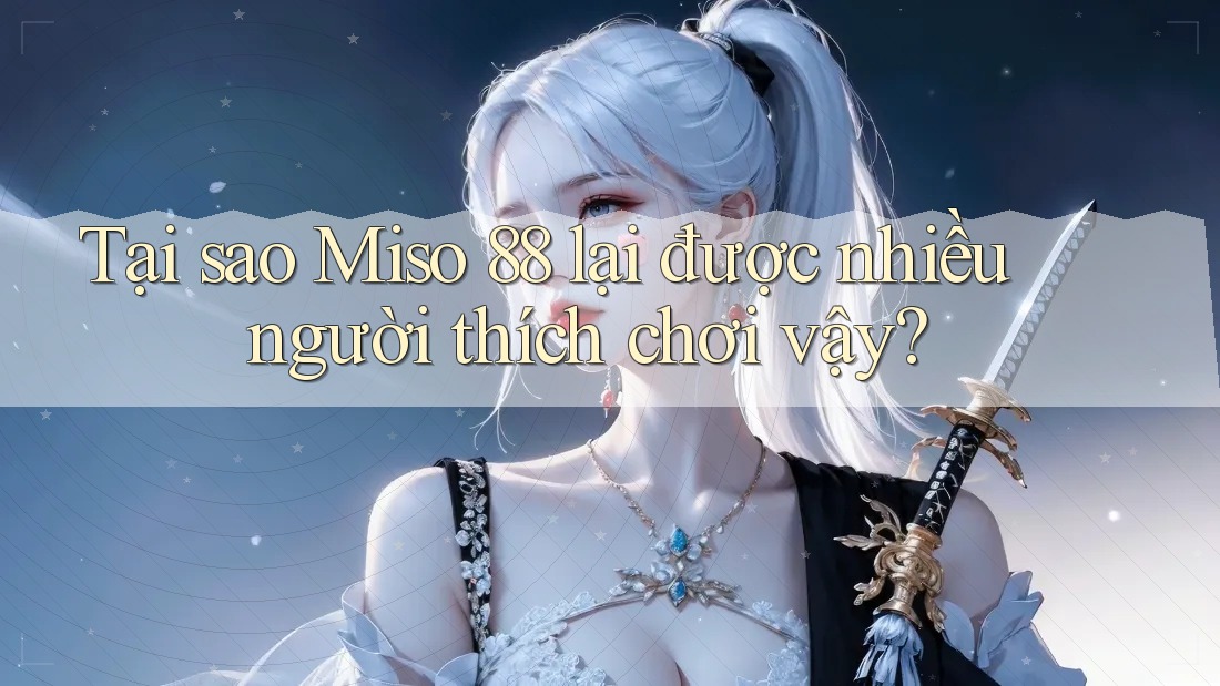 Tại sao Miso 88 lại được nhiều người thích chơi vậy?